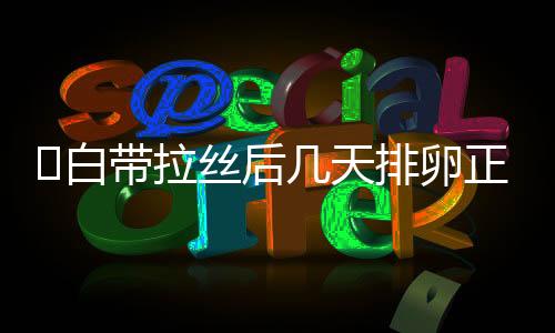 白带拉丝后几天排卵正常呢