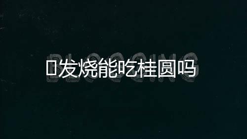 ​发烧能吃桂圆吗