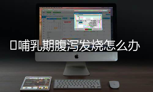 哺乳期腹泻发烧怎么办