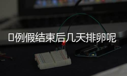 例假结束后几天排卵呢