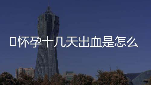 怀孕十几天出血是怎么回事