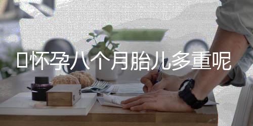 怀孕八个月胎儿多重呢