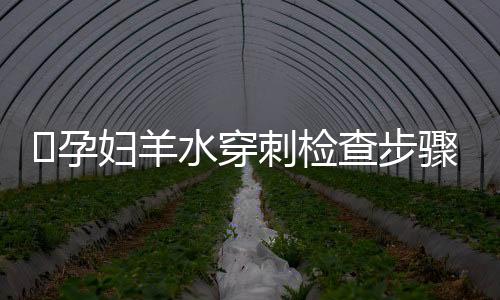 ​孕妇羊水穿刺检查步骤和作用有哪些