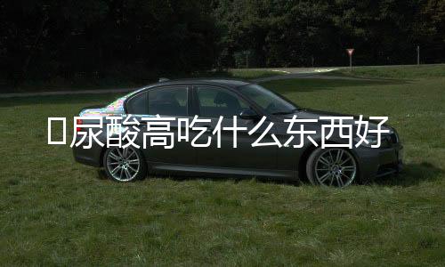 ​尿酸高吃什么东西好
