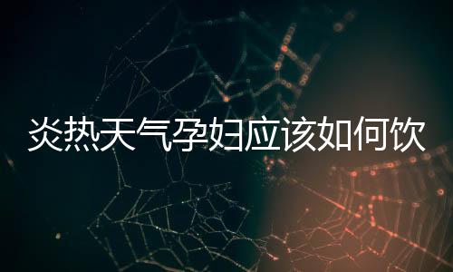 炎热天气孕妇应该如何饮食？