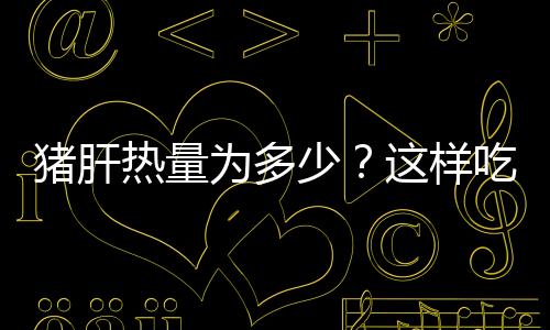 猪肝热量为多少？这样吃猪肝对健康有利