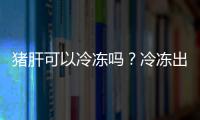 猪肝可以冷冻吗？冷冻出来还可以吃吗？