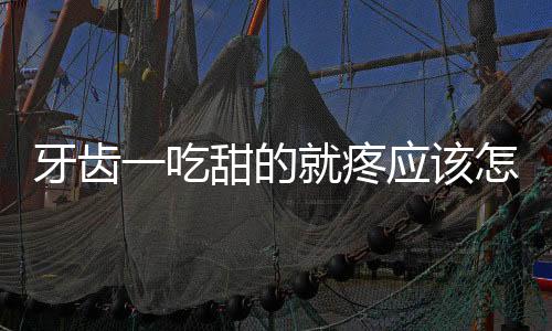 牙齿一吃甜的就疼应该怎么办?