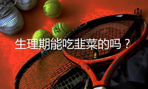 生理期能吃韭菜的吗?