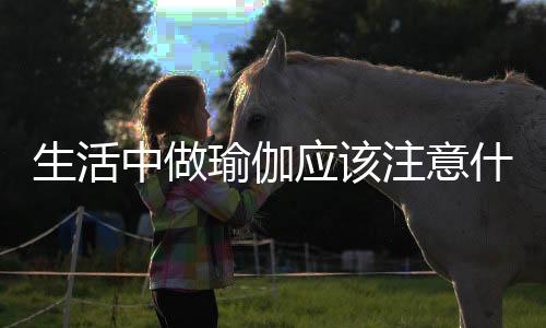 生活中做瑜伽应该注意什么？