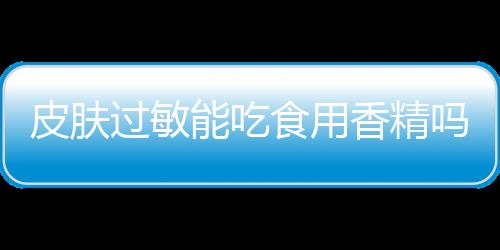 皮肤过敏能吃食用香精吗