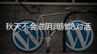 秋天不会滋阴润肺绝对活不长