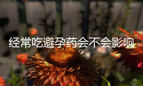 经常吃避孕药会不会影响生育?