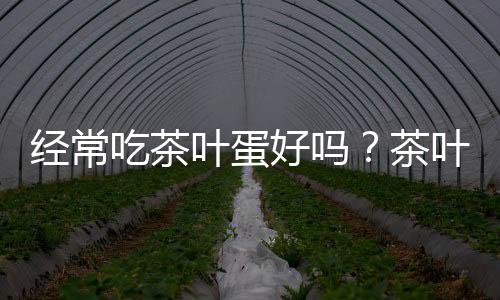 经常吃茶叶蛋好吗?茶叶蛋有营养吗