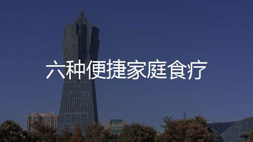 六种便捷家庭食疗