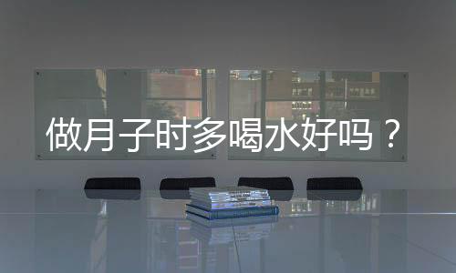 做月子时多喝水好吗？