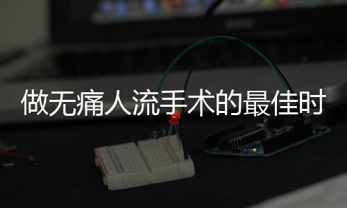 做无痛人流手术的最佳时间是什么呢?
