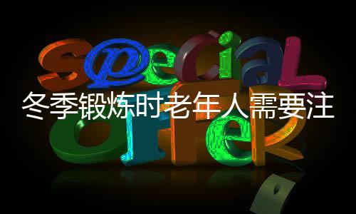 冬季锻炼时老年人需要注意什么?