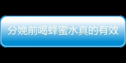 分娩前喝蜂蜜水真的有效吗