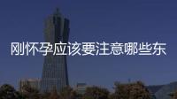 刚怀孕应该要注意哪些东西呢？