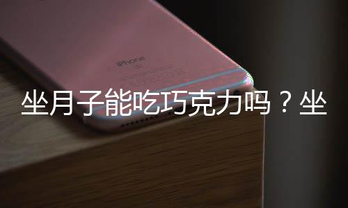 坐月子能吃巧克力吗?坐月子可以吃巧克力吗