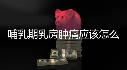哺乳期乳房肿痛应该怎么做呢