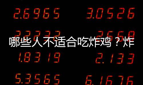 哪些人不适合吃炸鸡?炸鸡的副作用有哪些