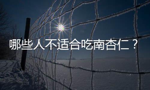 哪些人不适合吃南杏仁?南杏仁的副作用有哪些
