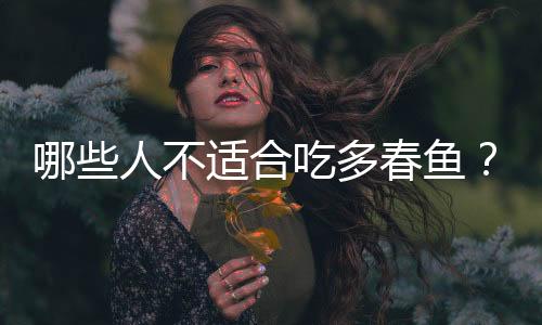哪些人不适合吃多春鱼?多春鱼的副作用有哪些