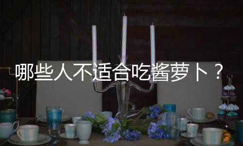 哪些人不适合吃酱萝卜?酱萝卜的副作用有哪些