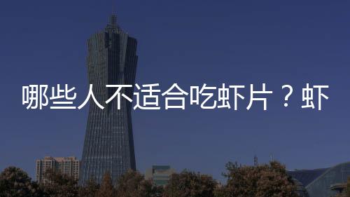 哪些人不适合吃虾片？虾片的副作用有哪些