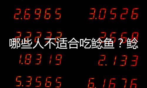 哪些人不适合吃鲶鱼?鲶鱼的副作用有哪些