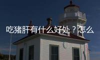 吃猪肝有什么好处？怎么炒猪肝？
