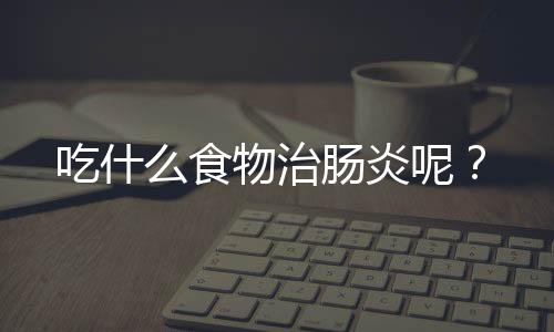 吃什么食物治肠炎呢?