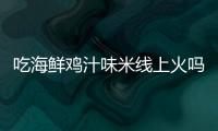 吃海鲜鸡汁味米线上火吗？海鲜鸡汁味米线营养价值