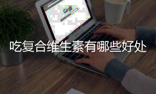吃复合维生素有哪些好处？