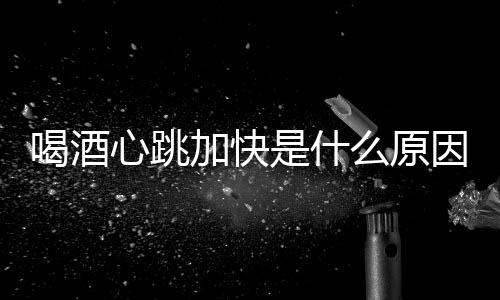 喝酒心跳加快是什么原因 爱喝酒的您一定要知道