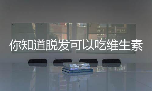 你知道脱发可以吃维生素b6吗