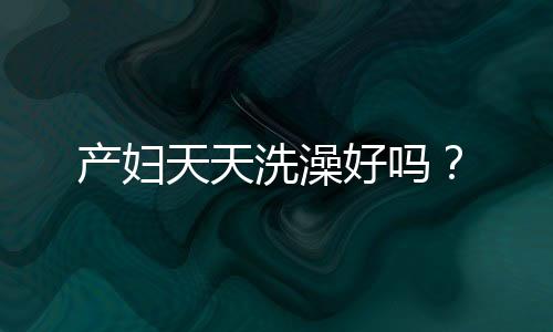产妇天天洗澡好吗?