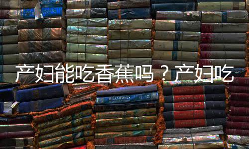 产妇能吃香蕉吗？产妇吃香蕉的做法