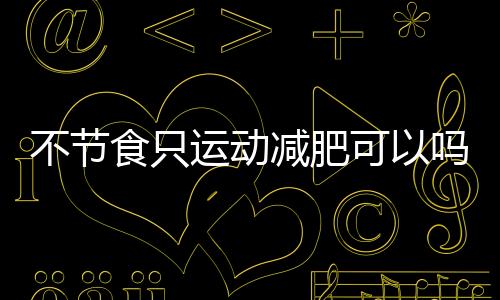 不节食只运动减肥可以吗？