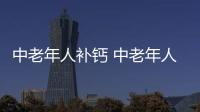 中老年人补钙 中老年人补钙的误区有哪些