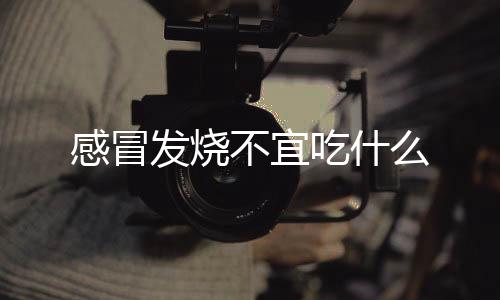 感冒发烧不宜吃什么