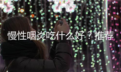 慢性咽炎吃什么好?推荐9款茶饮防治慢性咽炎