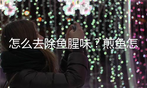 怎么去除鱼腥味?煎鱼怎么防止粘锅?