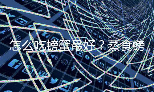 怎么吃螃蟹最好?蒸食螃蟹最营养