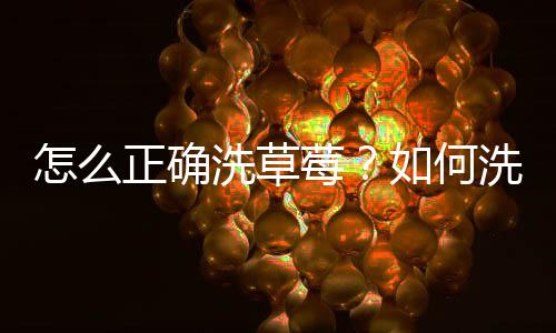 怎么正确洗草莓?如何洗掉蔬果上的保鲜剂?