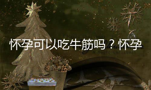 怀孕可以吃牛筋吗?怀孕吃什么比较好