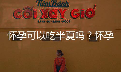 怀孕可以吃半夏吗?怀孕吃什么比较好