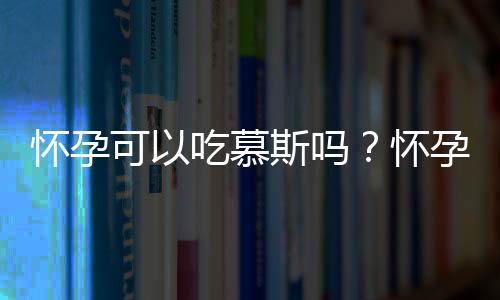 怀孕可以吃慕斯吗?怀孕吃什么比较好